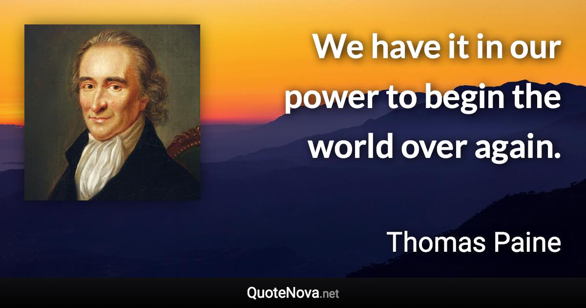 We have it in our power to begin the world over again. - Thomas Paine quote