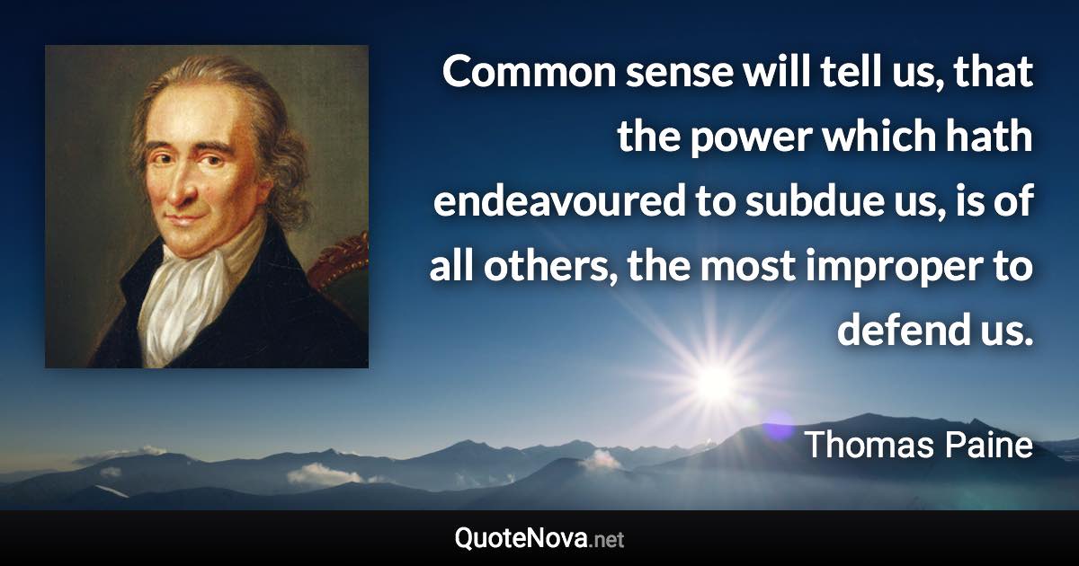 Common sense will tell us, that the power which hath endeavoured to subdue us, is of all others, the most improper to defend us. - Thomas Paine quote