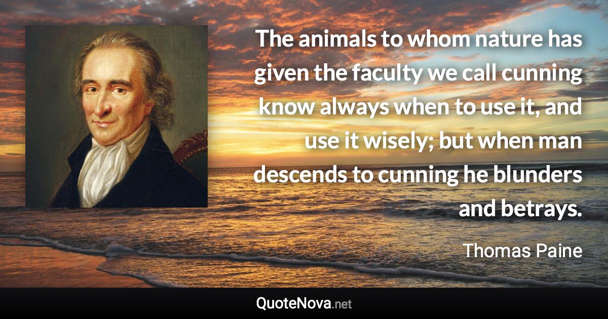 The animals to whom nature has given the faculty we call cunning know always when to use it, and use it wisely; but when man descends to cunning he blunders and betrays. - Thomas Paine quote