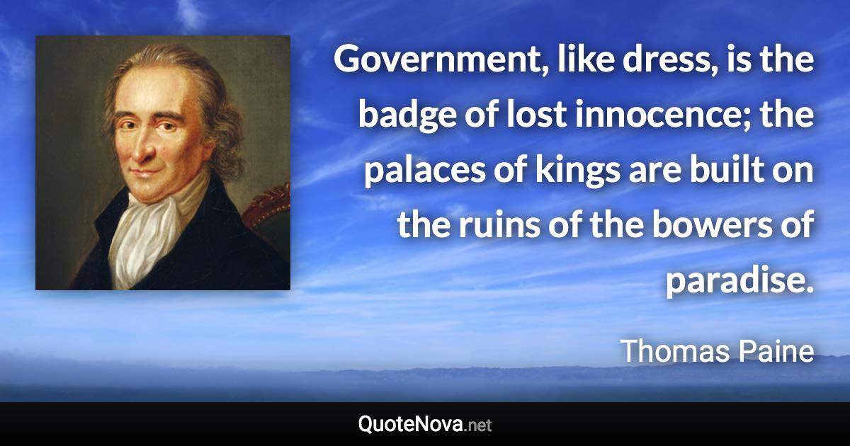 Government, like dress, is the badge of lost innocence; the palaces of kings are built on the ruins of the bowers of paradise. - Thomas Paine quote