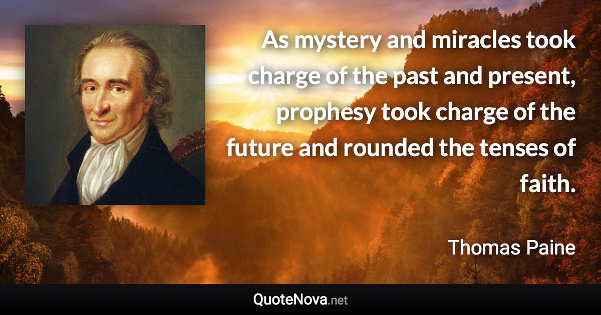 As mystery and miracles took charge of the past and present, prophesy took charge of the future and rounded the tenses of faith. - Thomas Paine quote