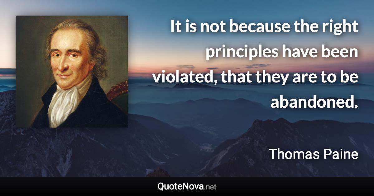 It is not because the right principles have been violated, that they are to be abandoned. - Thomas Paine quote