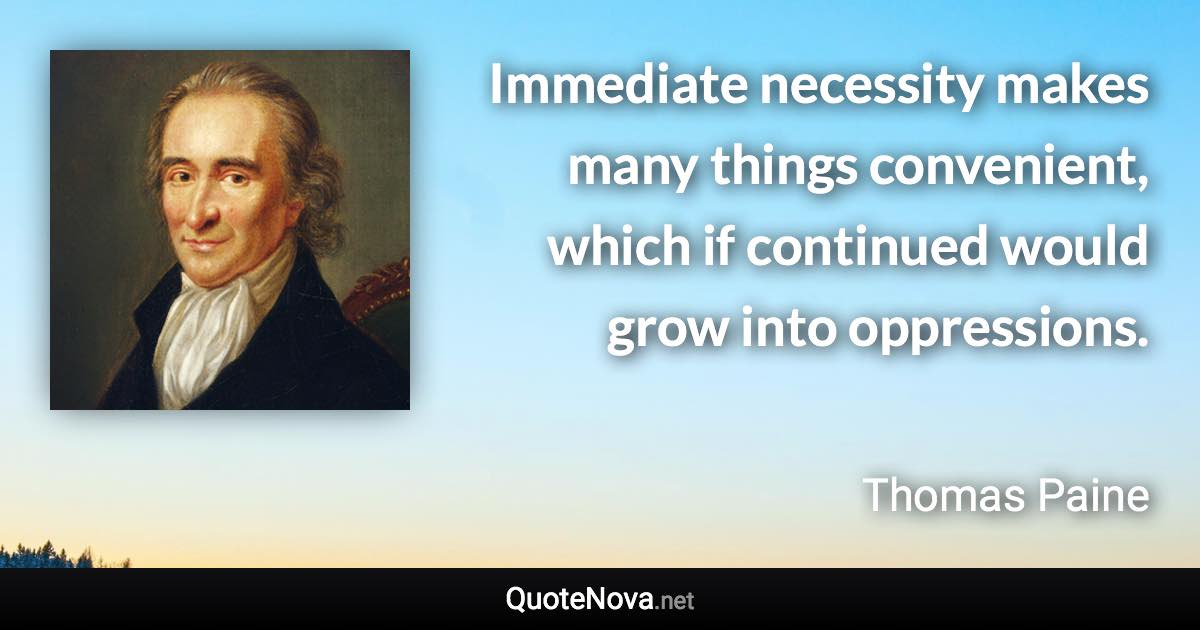 Immediate necessity makes many things convenient, which if continued would grow into oppressions. - Thomas Paine quote
