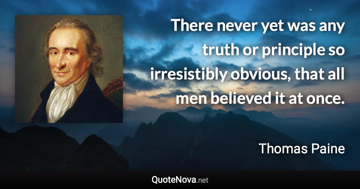 There never yet was any truth or principle so irresistibly obvious, that all men believed it at once. - Thomas Paine quote