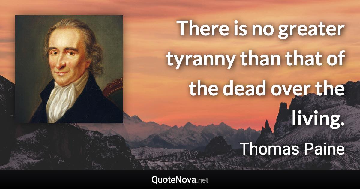 There is no greater tyranny than that of the dead over the living. - Thomas Paine quote