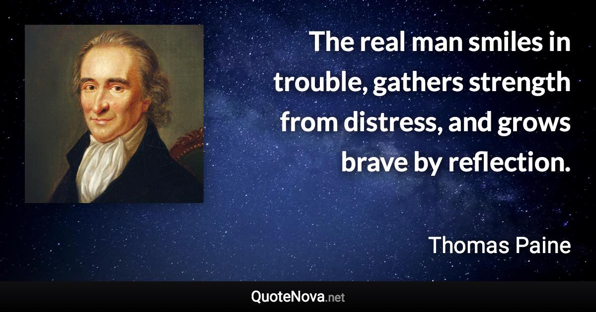 The real man smiles in trouble, gathers strength from distress, and grows brave by reflection. - Thomas Paine quote