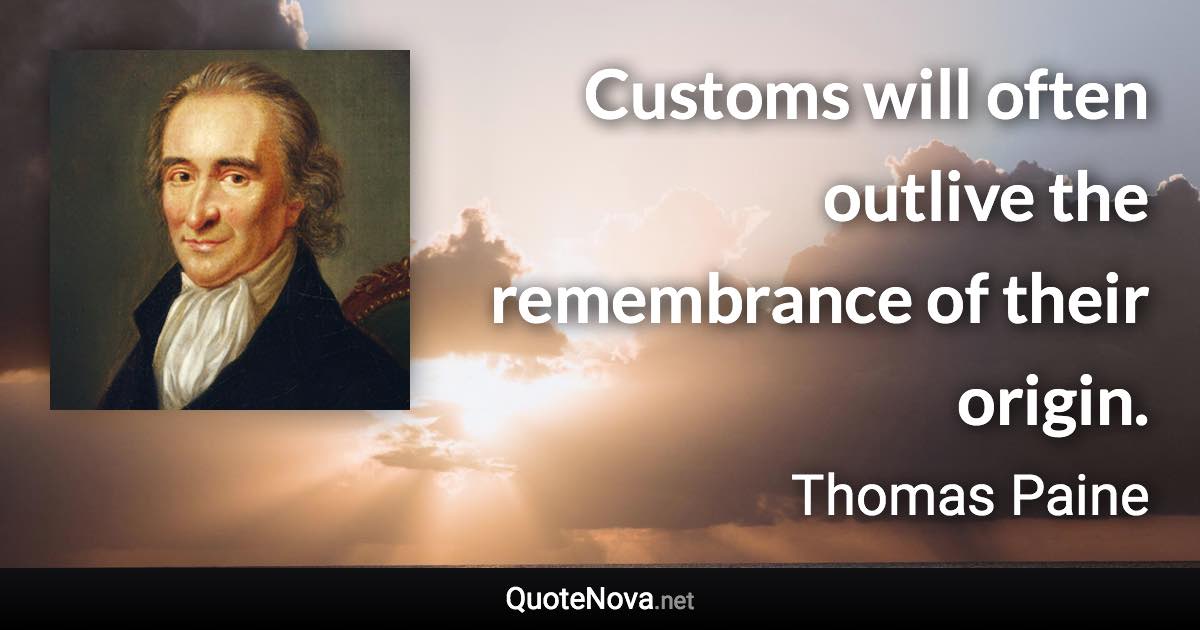 Customs will often outlive the remembrance of their origin. - Thomas Paine quote