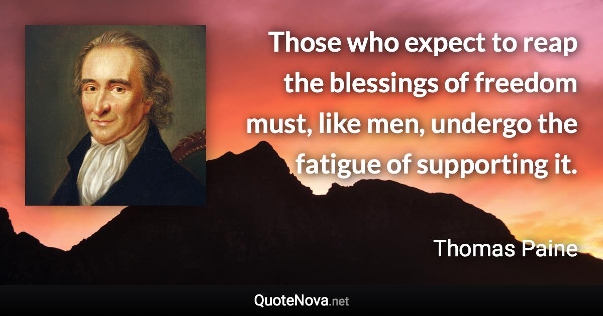 Those who expect to reap the blessings of freedom must, like men, undergo the fatigue of supporting it. - Thomas Paine quote