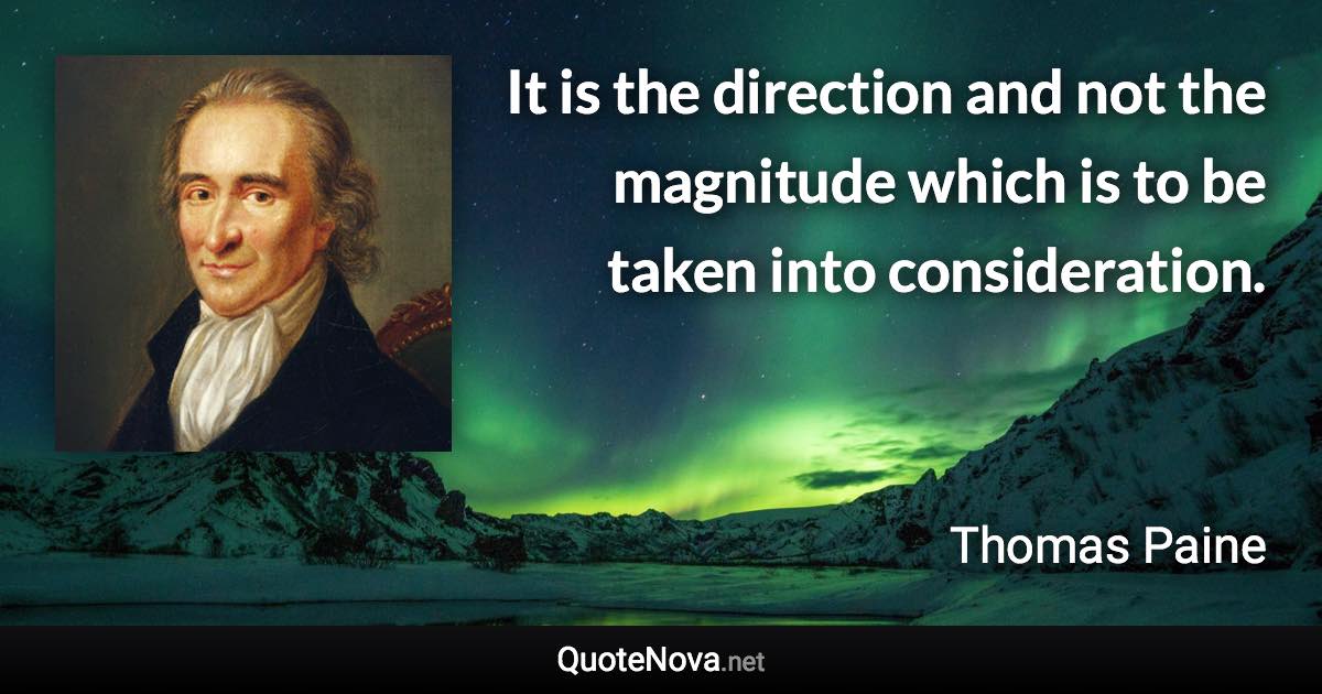 It is the direction and not the magnitude which is to be taken into consideration. - Thomas Paine quote