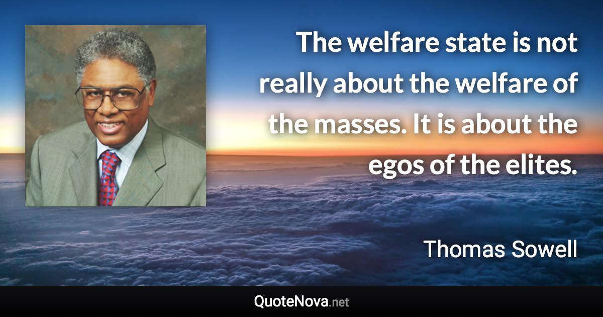 The welfare state is not really about the welfare of the masses. It is about the egos of the elites. - Thomas Sowell quote