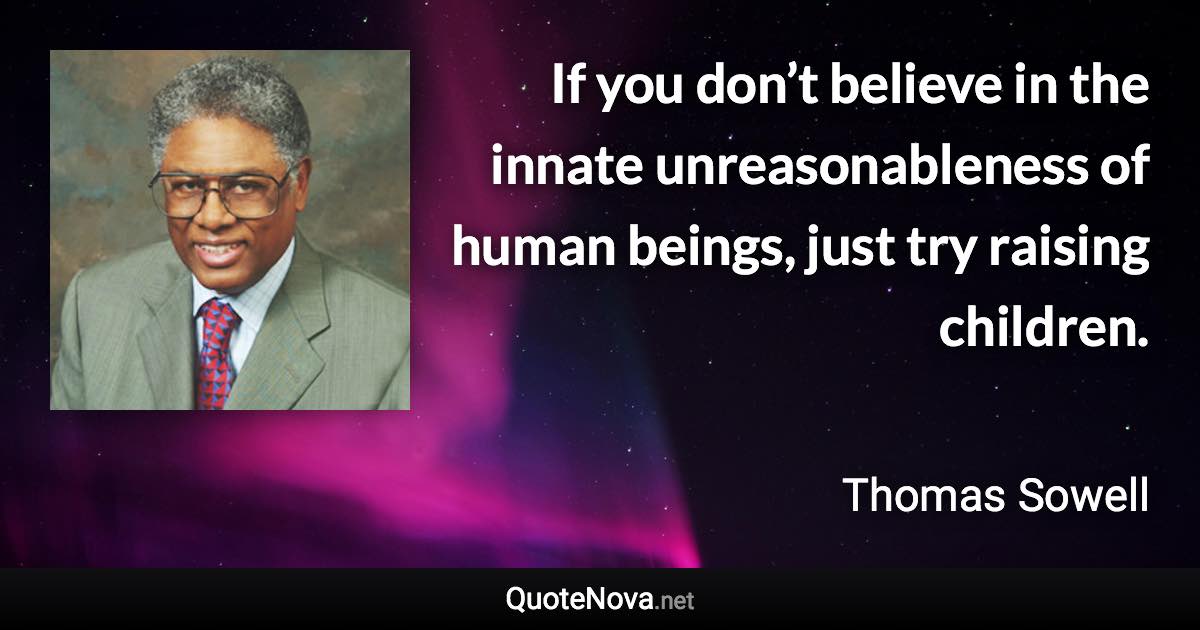 If you don’t believe in the innate unreasonableness of human beings, just try raising children. - Thomas Sowell quote