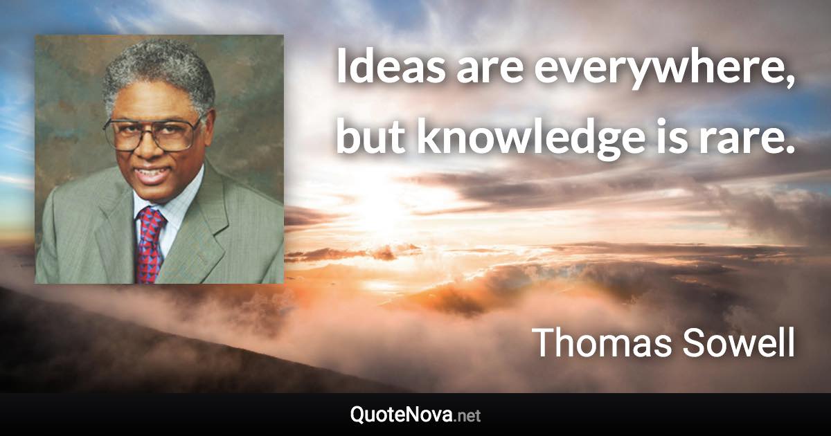 Ideas are everywhere, but knowledge is rare. - Thomas Sowell quote