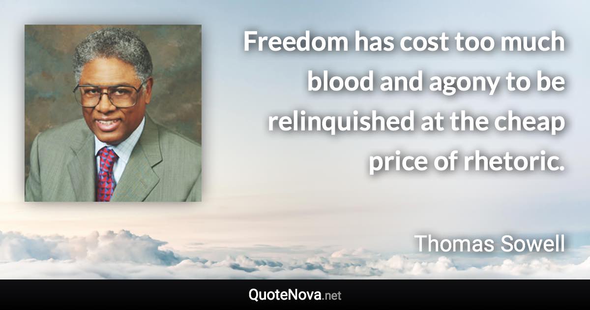 Freedom has cost too much blood and agony to be relinquished at the cheap price of rhetoric. - Thomas Sowell quote