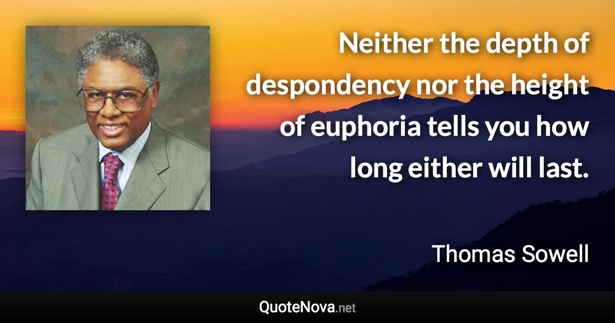 Neither the depth of despondency nor the height of euphoria tells you how long either will last. - Thomas Sowell quote