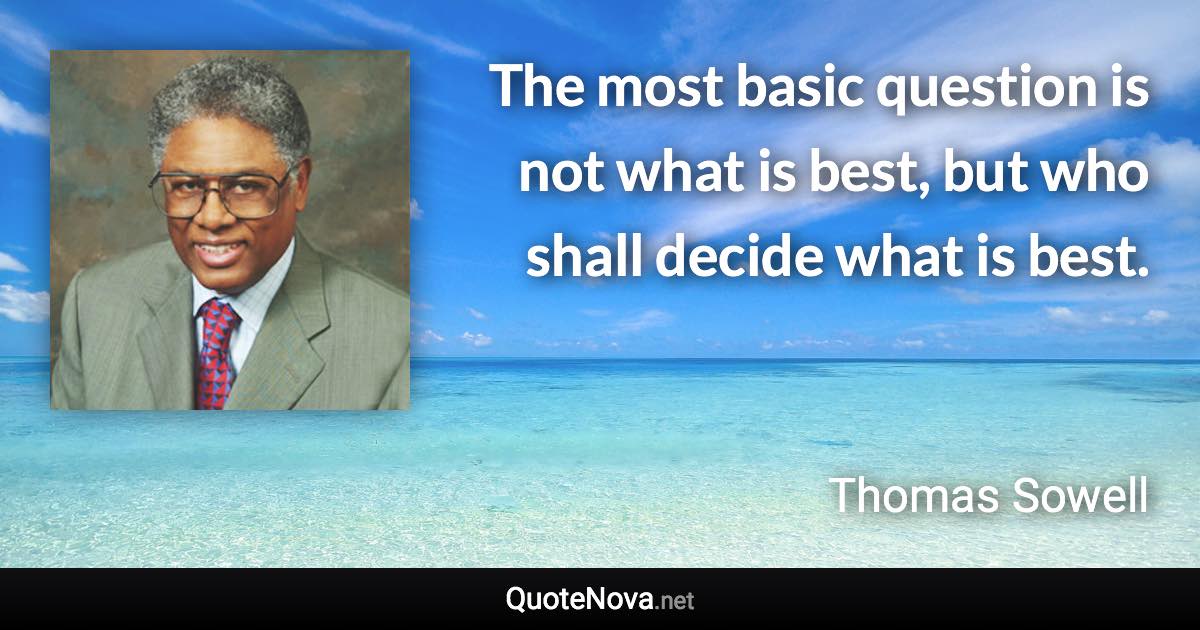 The most basic question is not what is best, but who shall decide what is best. - Thomas Sowell quote