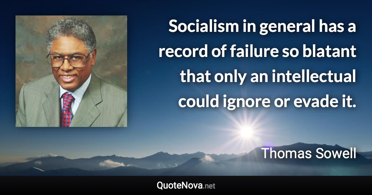 Socialism in general has a record of failure so blatant that only an intellectual could ignore or evade it. - Thomas Sowell quote