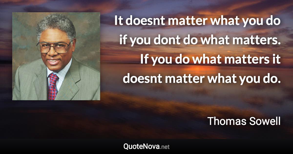 It doesnt matter what you do if you dont do what matters. If you do what matters it doesnt matter what you do. - Thomas Sowell quote