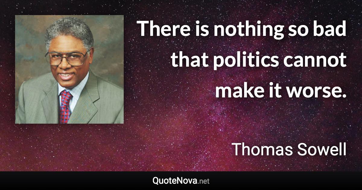 There is nothing so bad that politics cannot make it worse. - Thomas Sowell quote