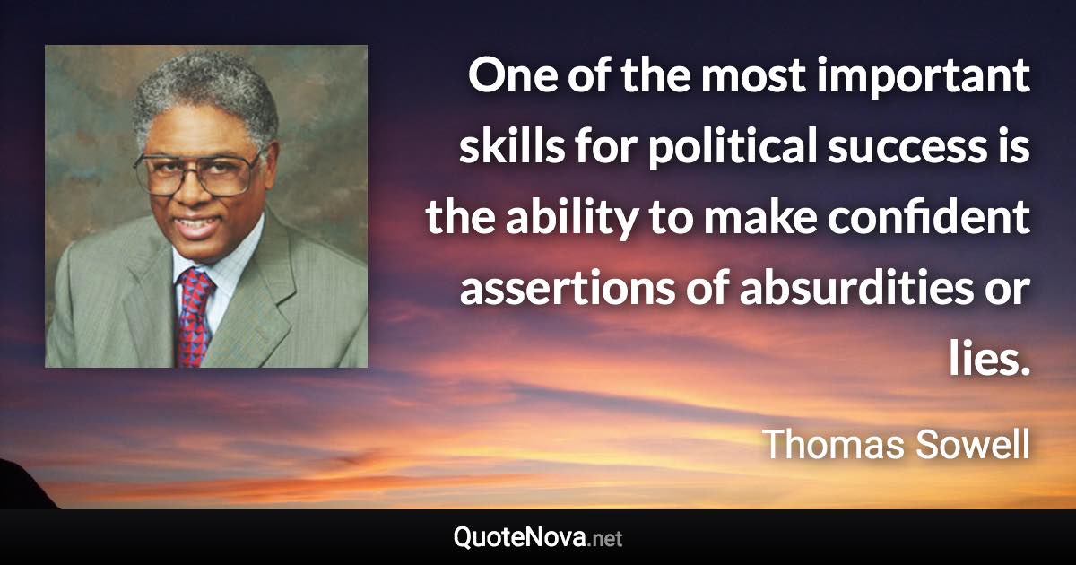 One of the most important skills for political success is the ability to make confident assertions of absurdities or lies. - Thomas Sowell quote