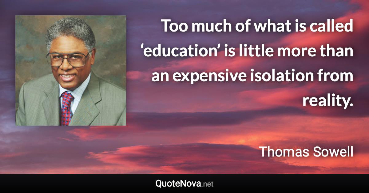 Too much of what is called ‘education’ is little more than an expensive isolation from reality. - Thomas Sowell quote