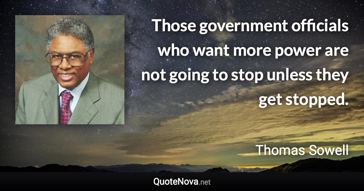 Those government officials who want more power are not going to stop unless they get stopped. - Thomas Sowell quote