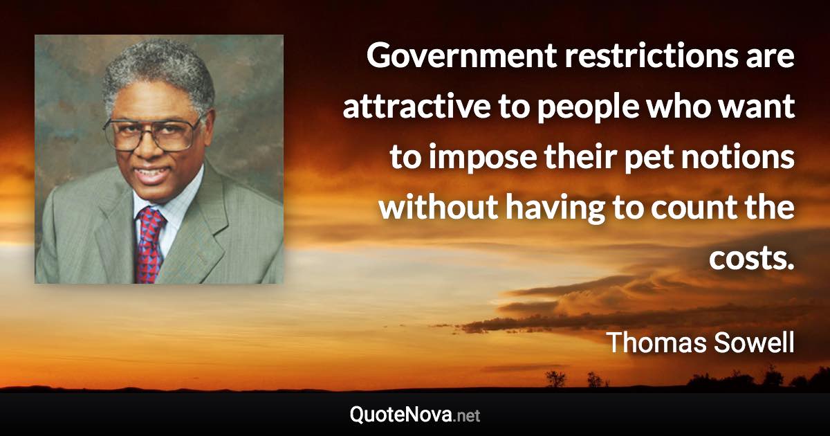 Government restrictions are attractive to people who want to impose their pet notions without having to count the costs. - Thomas Sowell quote