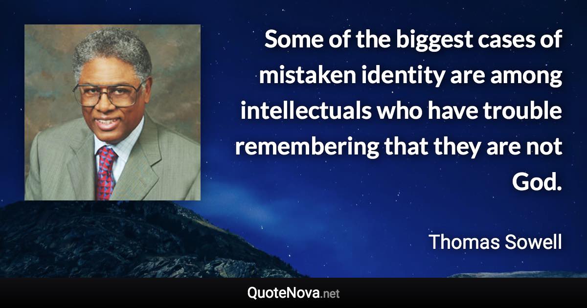 Some of the biggest cases of mistaken identity are among intellectuals who have trouble remembering that they are not God. - Thomas Sowell quote