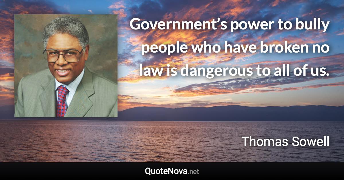 Government’s power to bully people who have broken no law is dangerous to all of us. - Thomas Sowell quote