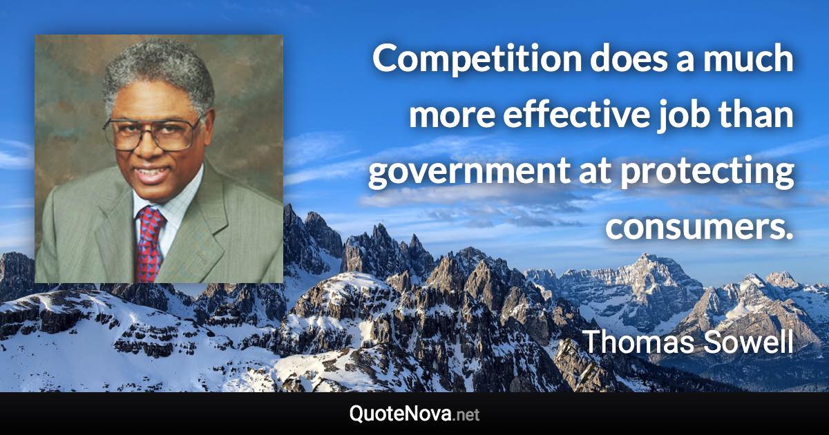Competition does a much more effective job than government at protecting consumers. - Thomas Sowell quote