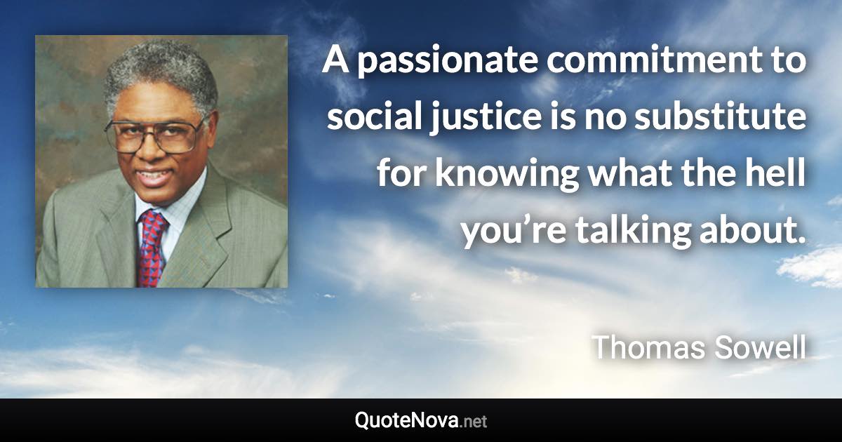 A passionate commitment to social justice is no substitute for knowing what the hell you’re talking about. - Thomas Sowell quote