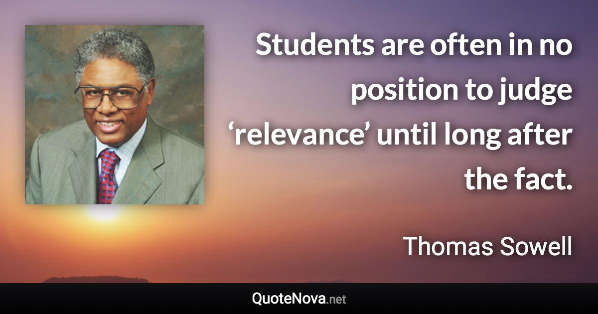 Students are often in no position to judge ‘relevance’ until long after the fact. - Thomas Sowell quote