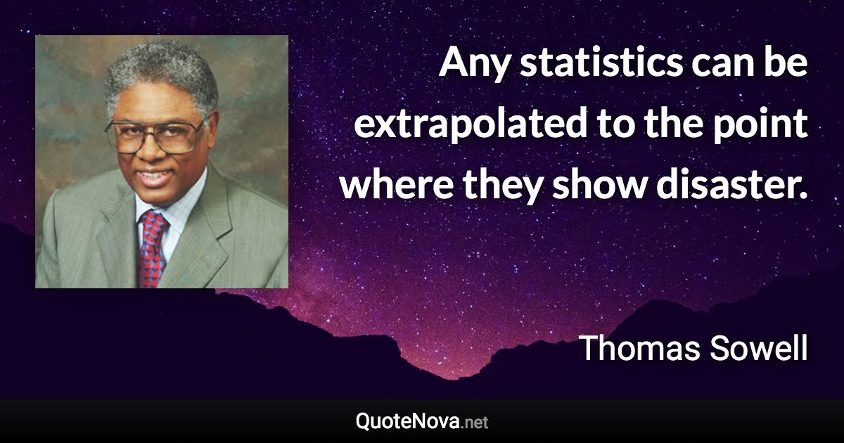 Any statistics can be extrapolated to the point where they show disaster. - Thomas Sowell quote