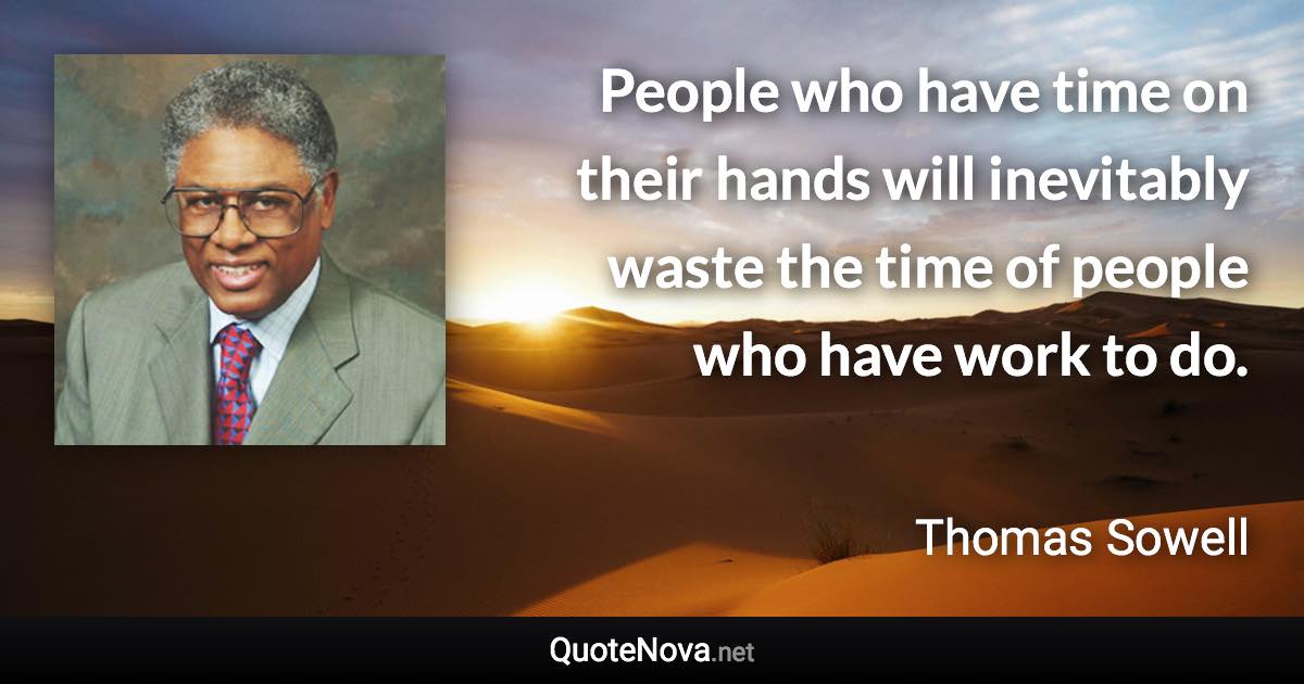 People who have time on their hands will inevitably waste the time of people who have work to do. - Thomas Sowell quote