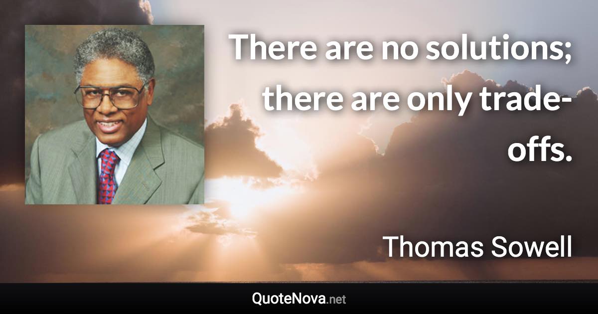 There are no solutions; there are only trade-offs. - Thomas Sowell quote