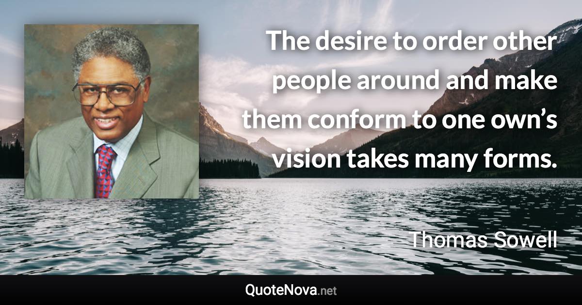 The desire to order other people around and make them conform to one own’s vision takes many forms. - Thomas Sowell quote