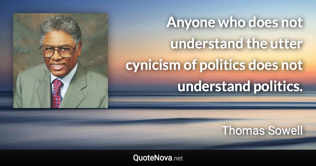 Anyone who does not understand the utter cynicism of politics does not understand politics. - Thomas Sowell quote
