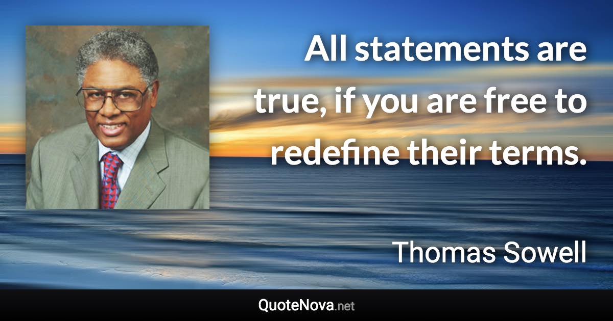 All statements are true, if you are free to redefine their terms. - Thomas Sowell quote