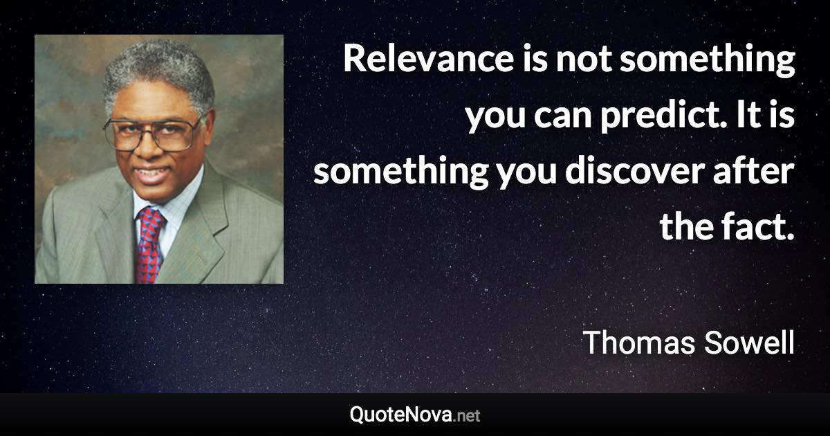 Relevance is not something you can predict. It is something you discover after the fact. - Thomas Sowell quote