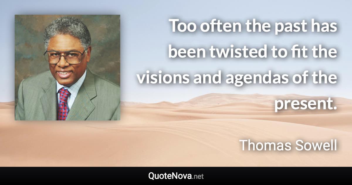 Too often the past has been twisted to fit the visions and agendas of the present. - Thomas Sowell quote