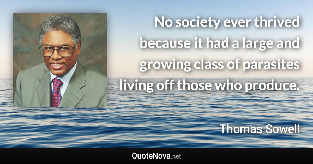 No society ever thrived because it had a large and growing class of parasites living off those who produce. - Thomas Sowell quote