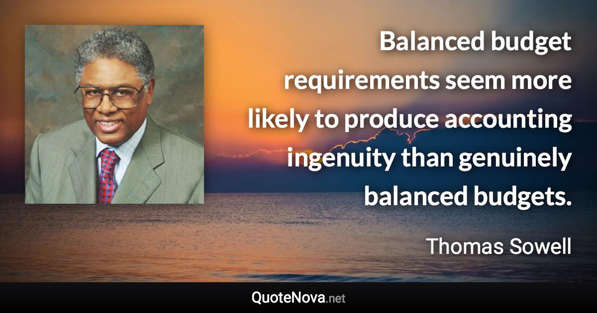 Balanced budget requirements seem more likely to produce accounting ingenuity than genuinely balanced budgets. - Thomas Sowell quote
