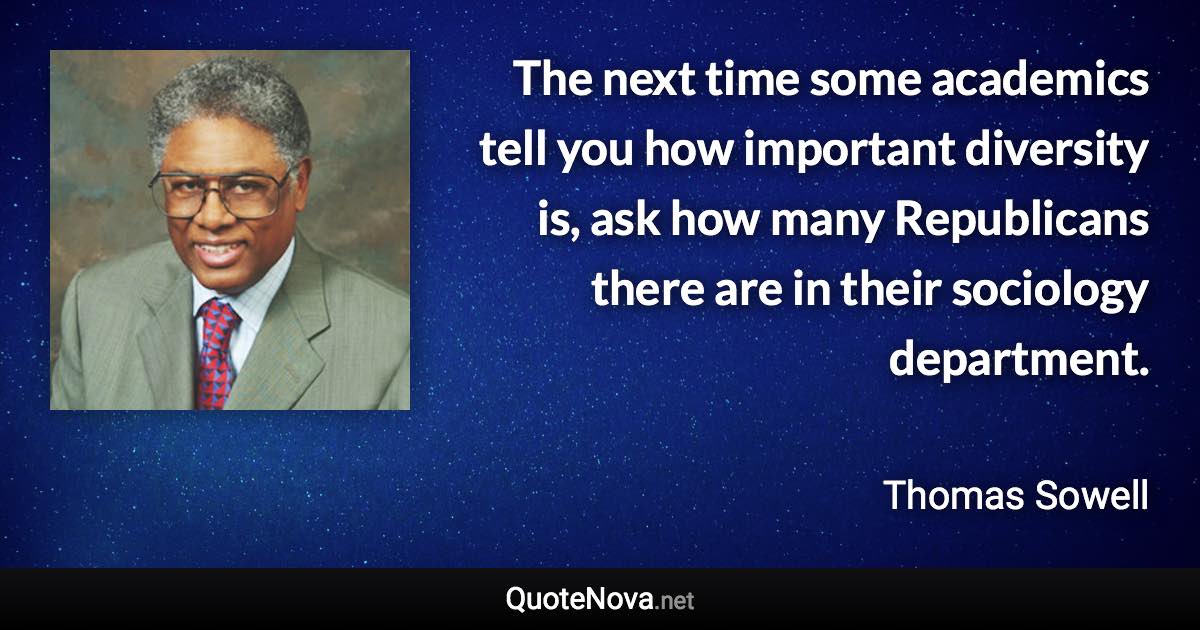 The next time some academics tell you how important diversity is, ask how many Republicans there are in their sociology department. - Thomas Sowell quote