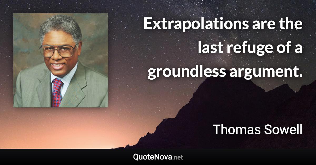 Extrapolations are the last refuge of a groundless argument. - Thomas Sowell quote