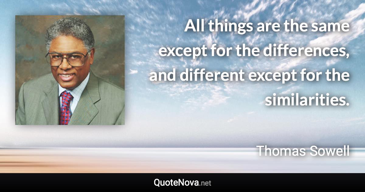 All things are the same except for the differences, and different except for the similarities. - Thomas Sowell quote