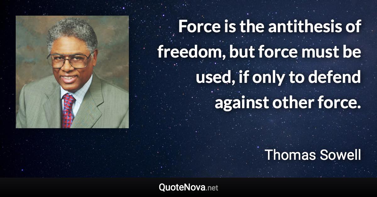 Force is the antithesis of freedom, but force must be used, if only to defend against other force. - Thomas Sowell quote