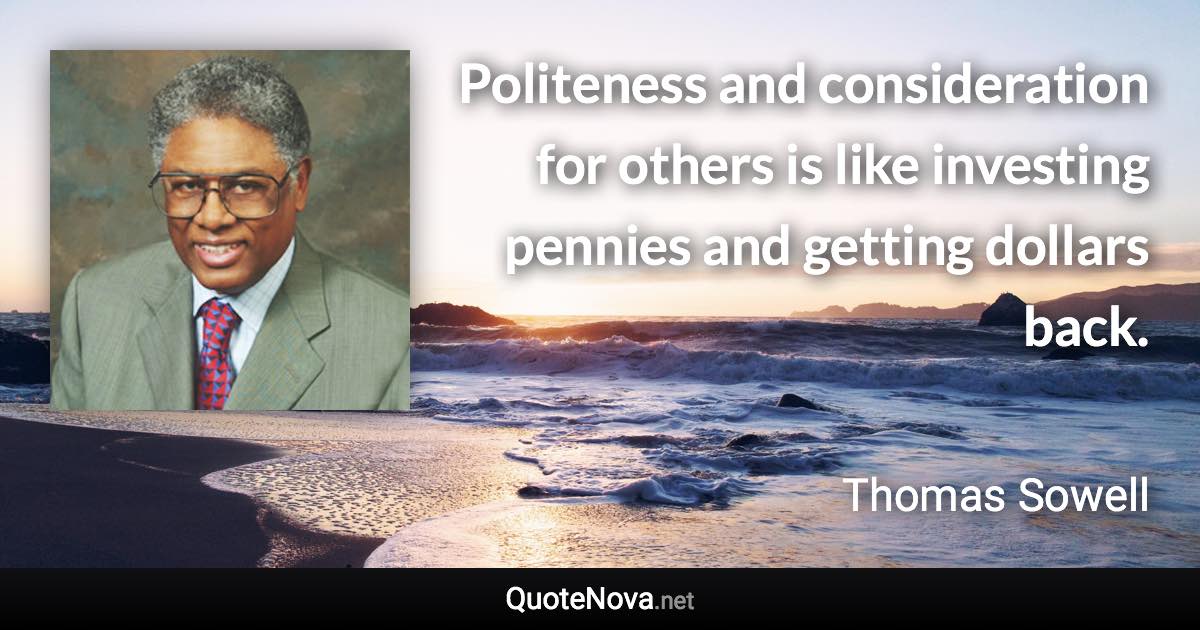 Politeness and consideration for others is like investing pennies and getting dollars back. - Thomas Sowell quote
