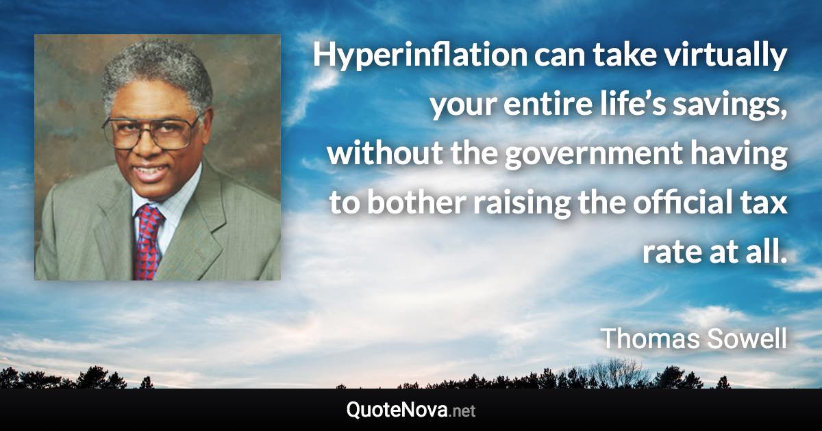 Hyperinflation can take virtually your entire life’s savings, without the government having to bother raising the official tax rate at all. - Thomas Sowell quote