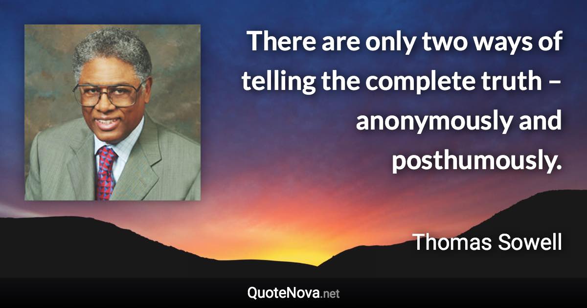 There are only two ways of telling the complete truth – anonymously and posthumously. - Thomas Sowell quote