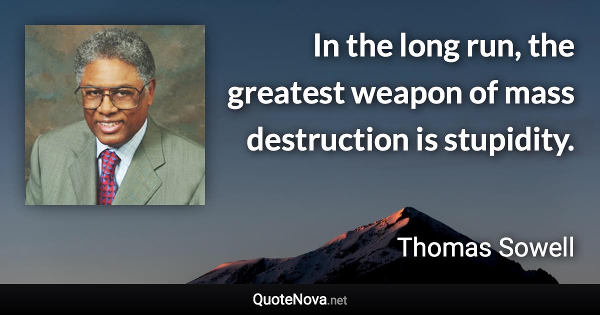 In the long run, the greatest weapon of mass destruction is stupidity. - Thomas Sowell quote