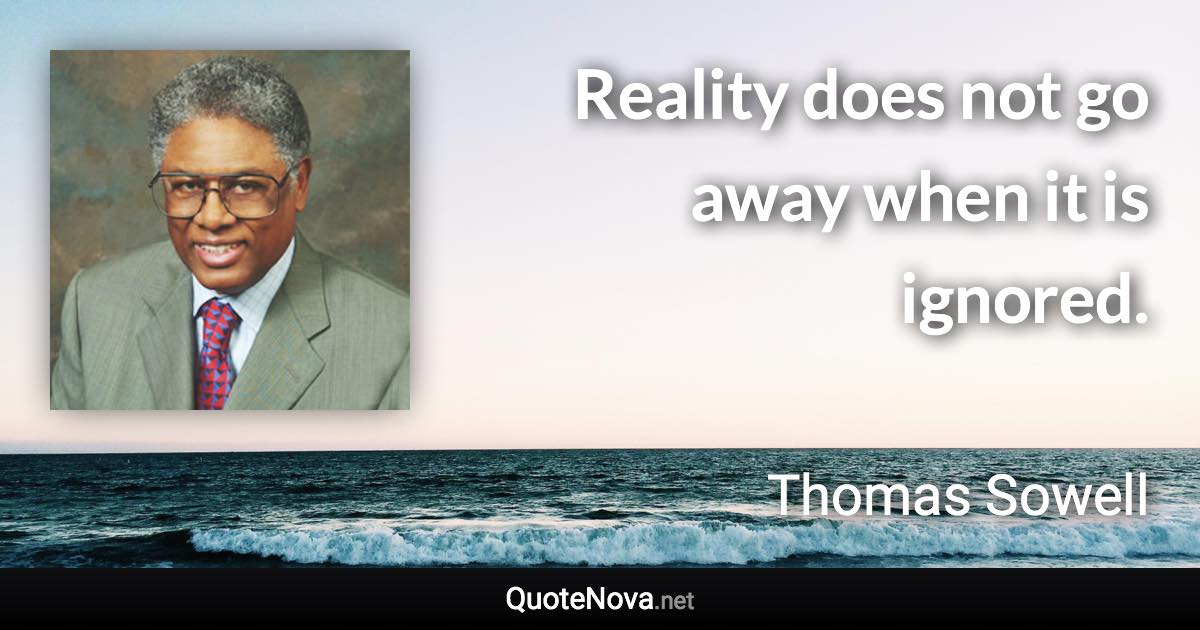 Reality does not go away when it is ignored. - Thomas Sowell quote